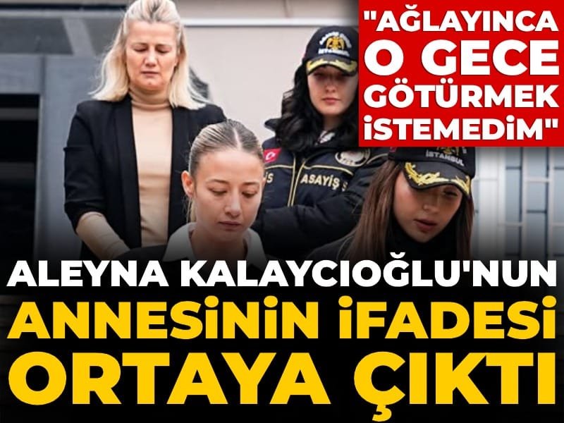 Aleyna Kalaycıoğlu’nun annesinin ifadesi ortaya çıktı: Kızım ağlayınca o gece götürmek istemedim