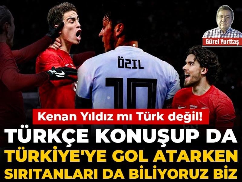 Kenan Yıldız mı Türk değil! Türkçe konuşup da Türkiye’ye gol atarken sırıtanları da biliyoruz biz