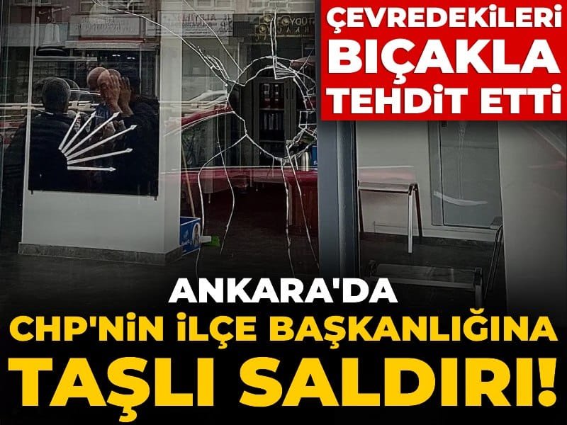 Ankara’da CHP’nin ilçe başkanlığına taşlı saldırı! Çevredekileri de bıçakla tehdit etti