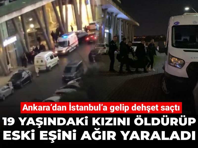 Ankara’dan İstanbul’a gelip dehşet saçtı! 19 yaşındaki kızını öldürüp eski eşini ağır yaraladı