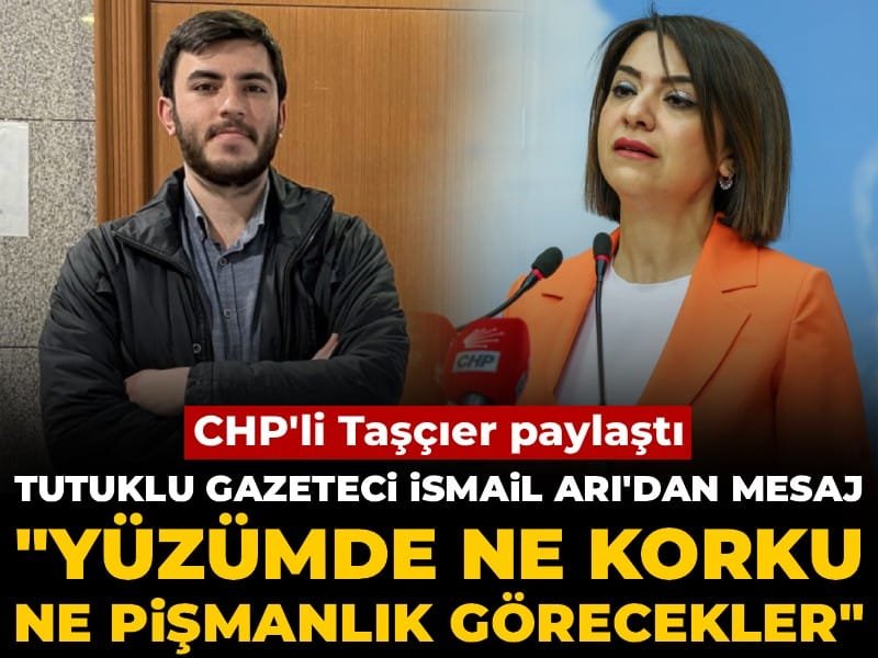 CHP’li Taşçıer paylaştı! Tutuklu gazeteci İsmail Arı’dan mesaj: Yüzümde ne korku ne pişmanlık görecekler
