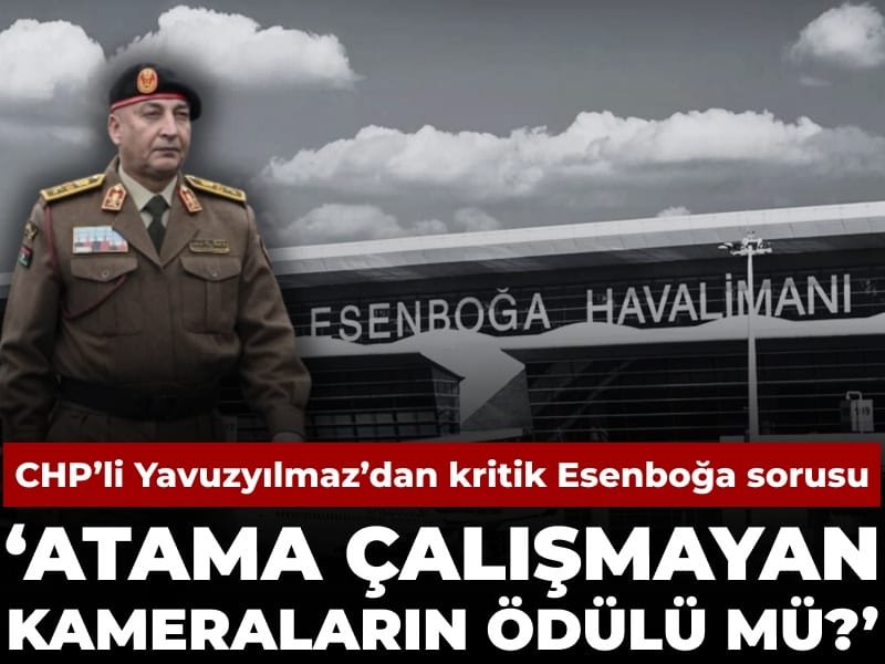CHP’li Yavuzyılmaz’dan Esenboğa atamalarına Libya heyeti vurgulu tepki: Bu neyin ödülü?