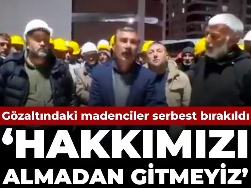 Gözaltındaki madenciler serbest bırakıldı: Hakkımızı almadan gitmeyiz