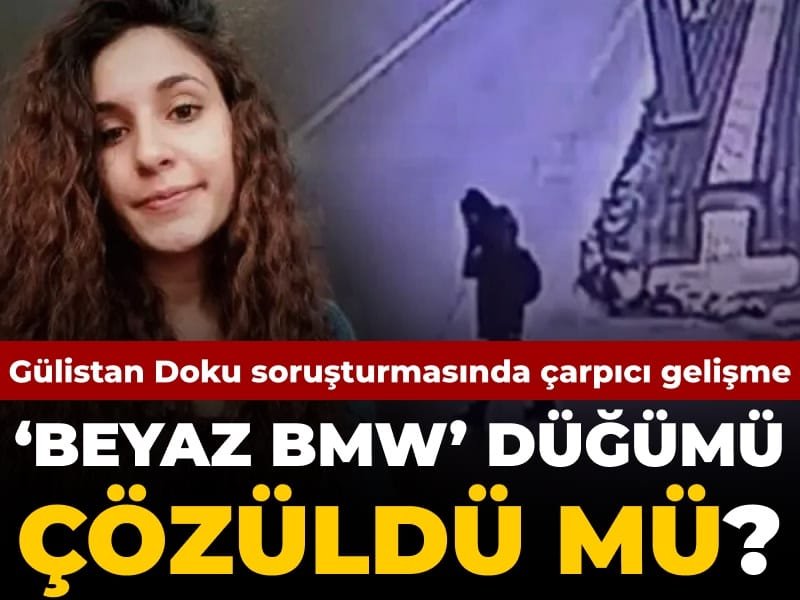Gülistan Doku soruşturmasında çarpıcı gelişme: ‘Beyaz BMW’ düğümü çözüldü mü?