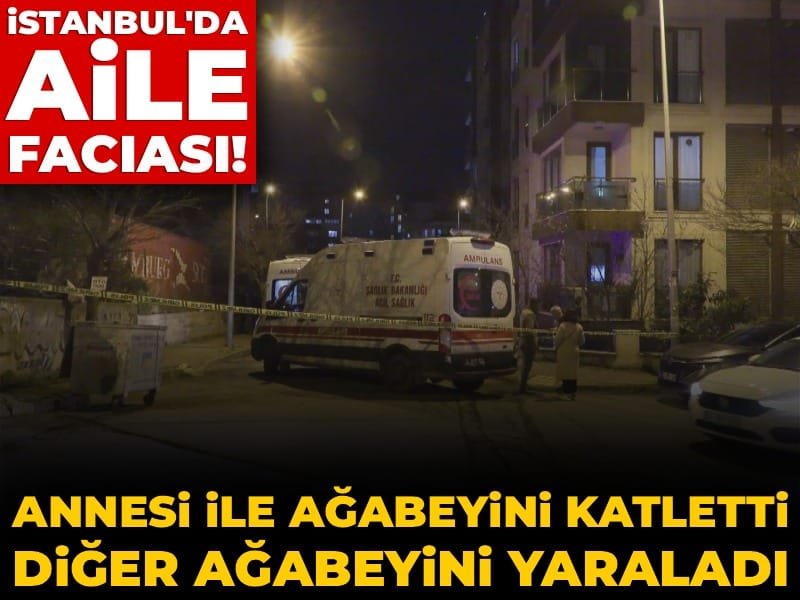 İstanbul’da aile faciası! Annesi ile ağabeyini öldürdü