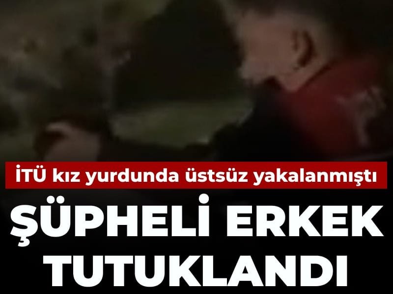 İTÜ kız yurdunda üstsüz yakalanmıştı: Şüpheli erkek tutuklandı