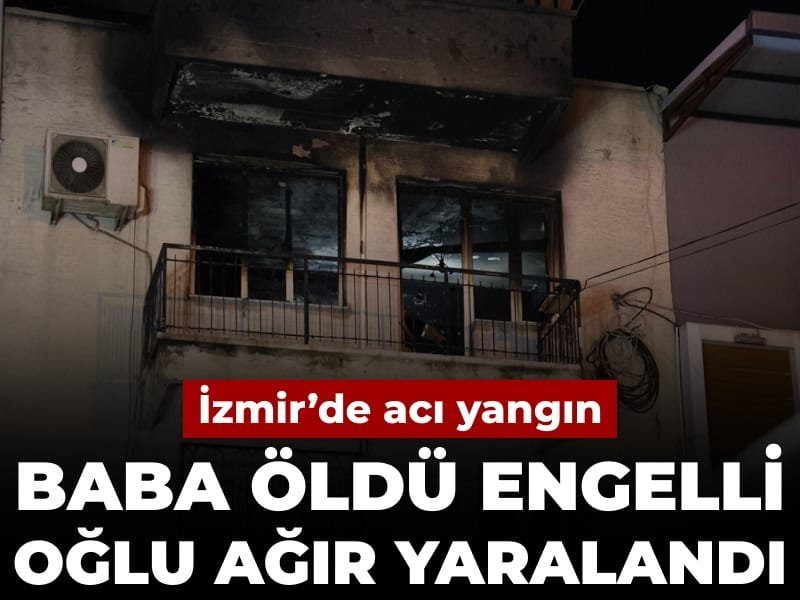 İzmir’de acı yangın: Baba öldü engelli oğlu ağır yaralandı