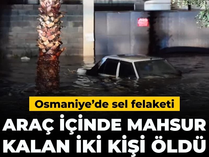 Osmaniye’de sel felaketi: Araçta mahsur kalan 2 kişi öldü