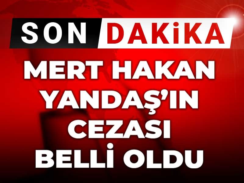 Son Dakika | Mert Hakan Yandaş’ın cezası belli oldu