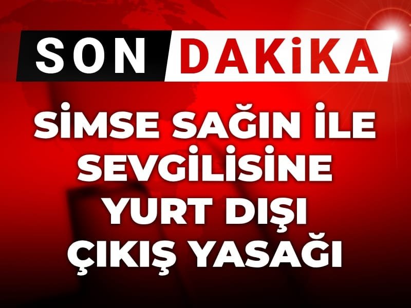 Son Dakika | Simse Sağın ile sevgilisine yurt dışı çıkış yasağı
